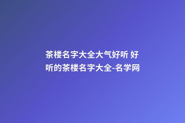 茶楼名字大全大气好听 好听的茶楼名字大全-名学网-第1张-公司起名-玄机派